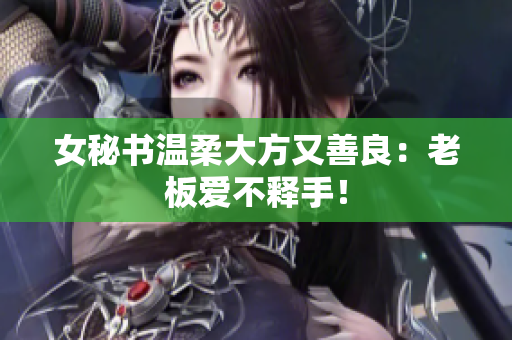 女秘书温柔大方又善良：老板爱不释手！