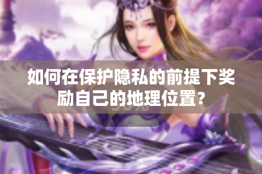 如何在保护隐私的前提下奖励自己的地理位置？