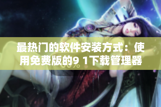 最热门的软件安装方式：使用免费版的9 1下载管理器