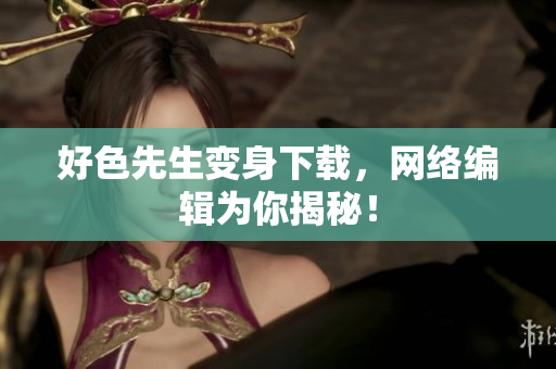 好色先生变身下载，网络编辑为你揭秘！