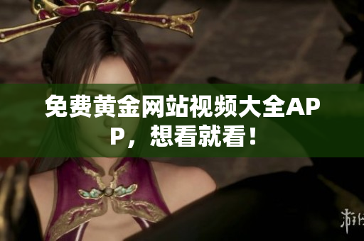 免费黄金网站视频大全APP，想看就看！