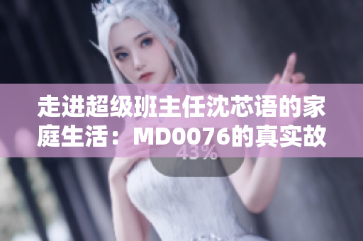 走进超级班主任沈芯语的家庭生活：MD0076的真实故事
