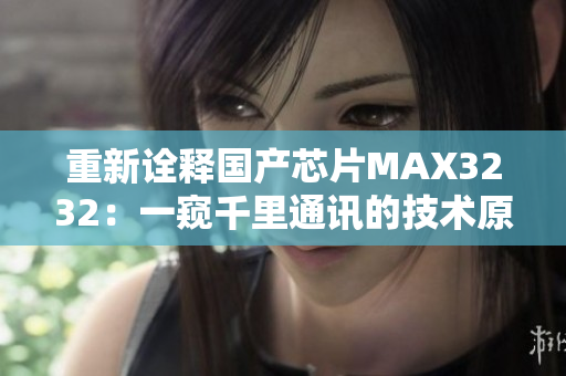 重新诠释国产芯片MAX3232：一窥千里通讯的技术原理