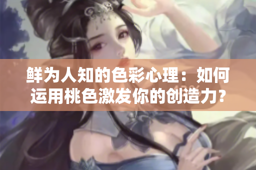 鲜为人知的色彩心理：如何运用桃色激发你的创造力？