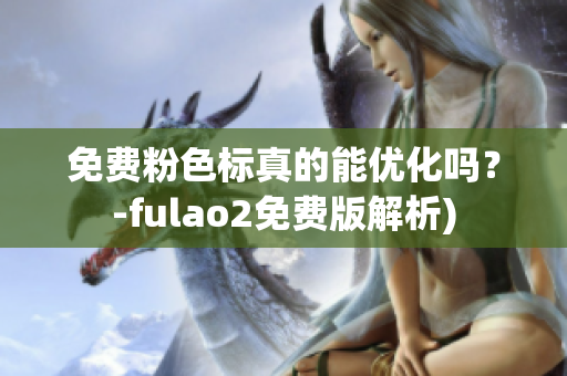 免费粉色标真的能优化吗？-fulao2免费版解析)