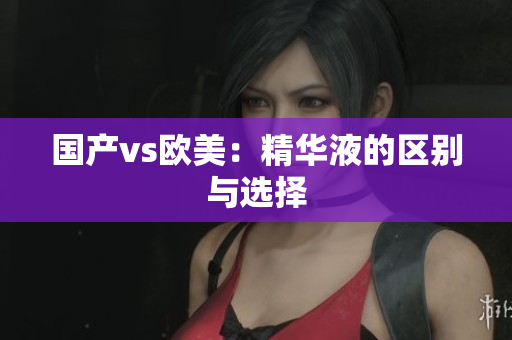 国产vs欧美：精华液的区别与选择