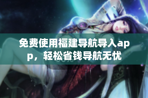 免费使用福建导航导入app，轻松省钱导航无忧