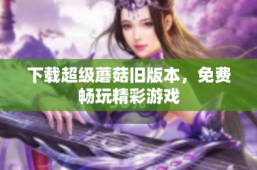 下载超级蘑菇旧版本，免费畅玩精彩游戏