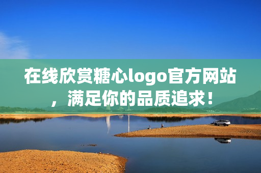 在线欣赏糖心logo官方网站，满足你的品质追求！
