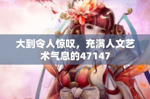 大到令人惊叹，充满人文艺术气息的47147