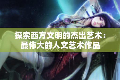 探索西方文明的杰出艺术：最伟大的人文艺术作品