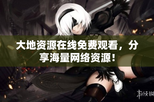 大地资源在线免费观看，分享海量网络资源！