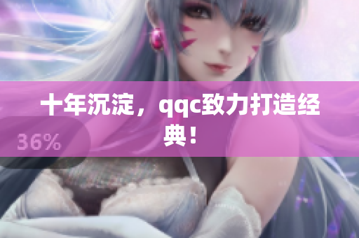 十年沉淀，qqc致力打造经典！