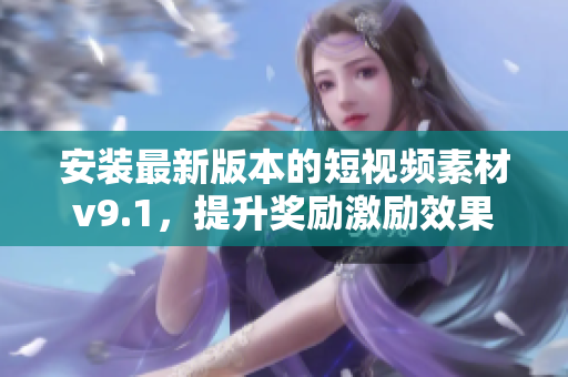 安装最新版本的短视频素材v9.1，提升奖励激励效果
