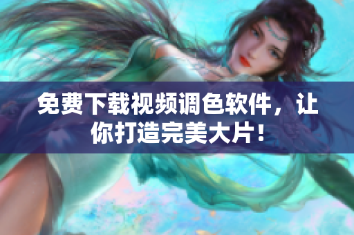 免费下载视频调色软件，让你打造完美大片！