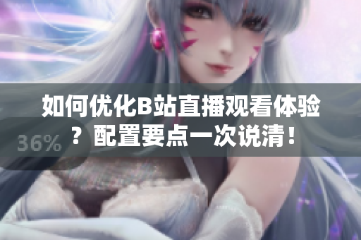 如何优化B站直播观看体验？配置要点一次说清！