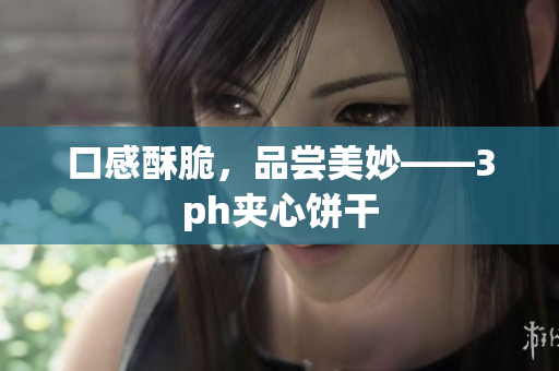 口感酥脆，品尝美妙——3ph夹心饼干