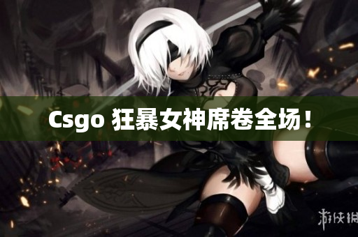 Csgo 狂暴女神席卷全场！