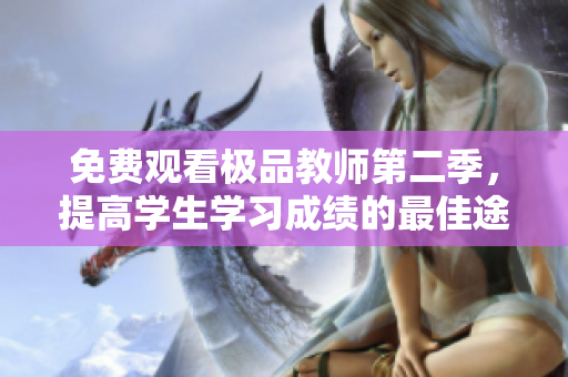 免费观看极品教师第二季，提高学生学习成绩的最佳途径