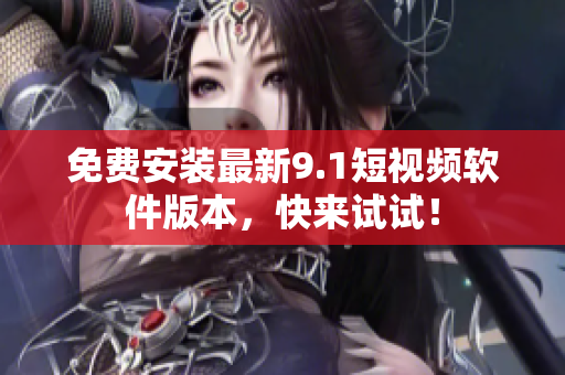 免费安装最新9.1短视频软件版本，快来试试！