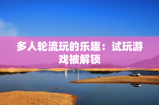 多人轮流玩的乐趣：试玩游戏被解锁