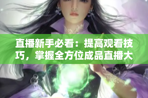 直播新手必看：提高观看技巧，掌握全方位成品直播大全！