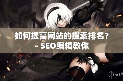 如何提高网站的搜索排名？- SEO编辑教你