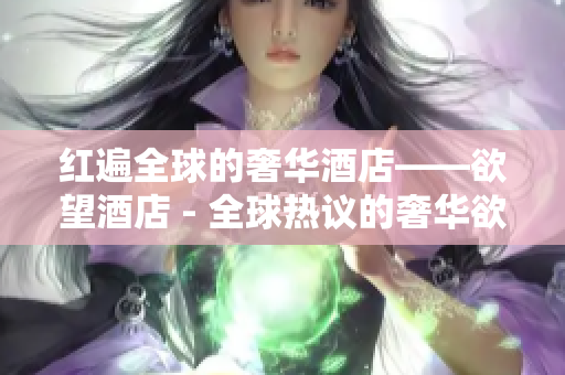红遍全球的奢华酒店——欲望酒店 - 全球热议的奢华欲望酒店