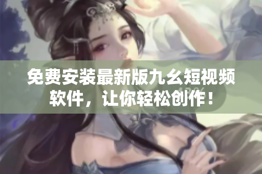 免费安装最新版九幺短视频软件，让你轻松创作！