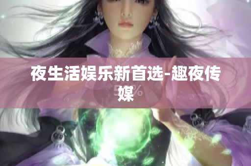 夜生活娱乐新首选-趣夜传媒