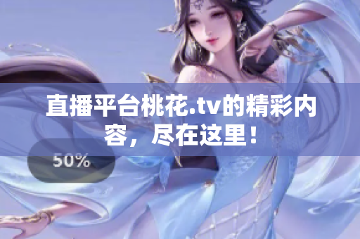 直播平台桃花.tv的精彩内容，尽在这里！