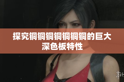 探究铜铜铜铜铜铜铜的巨大深色板特性
