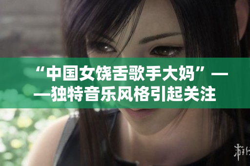 “中国女饶舌歌手大妈”——独特音乐风格引起关注