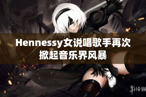 Hennessy女说唱歌手再次掀起音乐界风暴