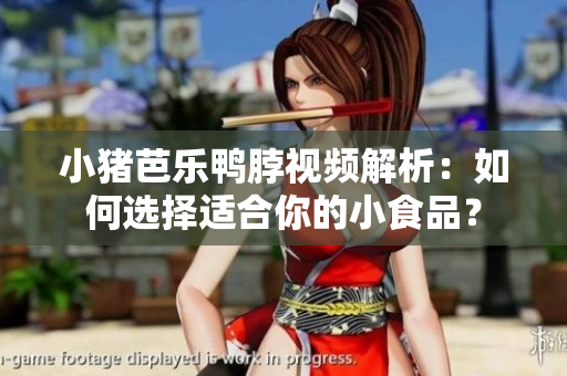 小猪芭乐鸭脖视频解析：如何选择适合你的小食品？