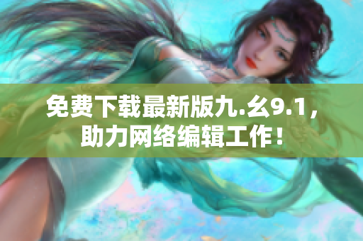 免费下载最新版九.幺9.1，助力网络编辑工作！