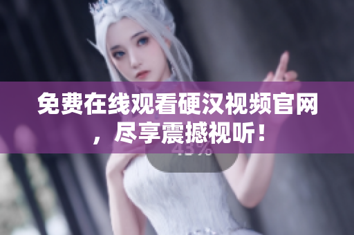 免费在线观看硬汉视频官网，尽享震撼视听！