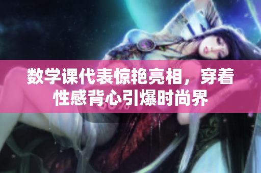 数学课代表惊艳亮相，穿着性感背心引爆时尚界