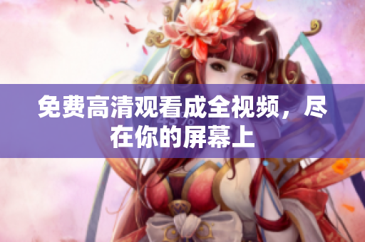 免费高清观看成全视频，尽在你的屏幕上