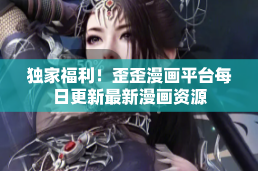 独家福利！歪歪漫画平台每日更新最新漫画资源
