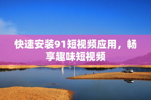 快速安装91短视频应用，畅享趣味短视频