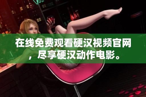 在线免费观看硬汉视频官网，尽享硬汉动作电影。