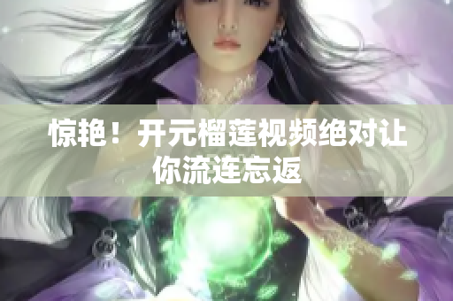 惊艳！开元榴莲视频绝对让你流连忘返