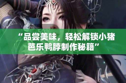 “品尝美味，轻松解锁小猪芭乐鸭脖制作秘籍”