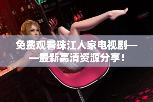 免费观看珠江人家电视剧——最新高清资源分享！