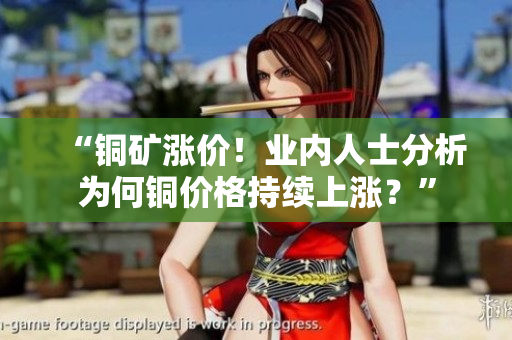 “铜矿涨价！业内人士分析为何铜价格持续上涨？”