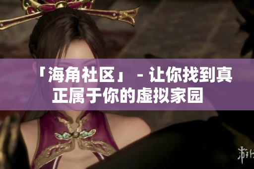 「海角社区」 - 让你找到真正属于你的虚拟家园