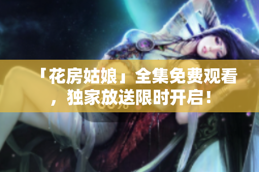 「花房姑娘」全集免费观看，独家放送限时开启！