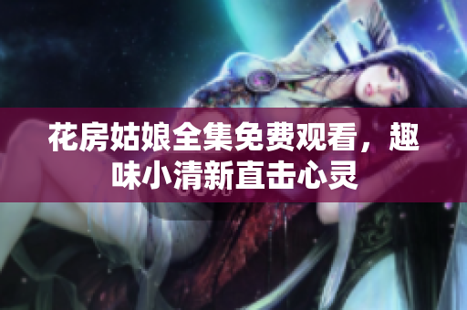 花房姑娘全集免费观看，趣味小清新直击心灵