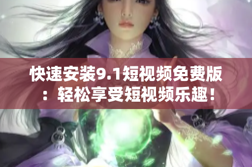 快速安装9.1短视频免费版：轻松享受短视频乐趣！